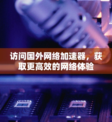 访问国外网络加速器,获取更高效的网络体验 访问国外网络加速器,获取更高效的网络体验