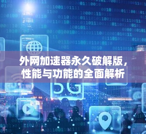 外网加速器永久破解版,性能与功能的全面解析 外网加速器永久破解版,性能与功能的全面解析