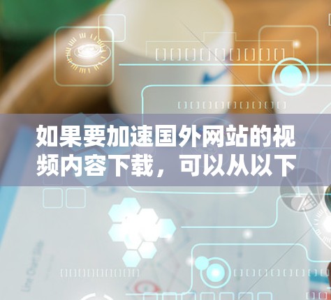如果要加速国外网站的视频内容下载，可以从以下几个方面考虑