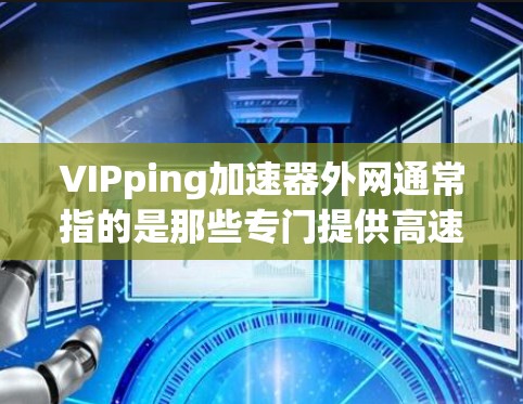 VIPping加速器外网通常指的是那些专门提供高速网络服务的软件或工具,用于提升网络速度。这些软件通常被称为VIPping加速器或高速网络加速器。以下是一些常见的VIPping加速器软件及其特点 VIPping加速器外网通常指的是那些专门提供高速网络服务的软件或工具,用于提升网络速度。这些软件通常被称为VIPping加速器或高速网络加速器。以下是一些常见的VIPping加速器软件及其特点