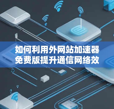 如何利用外网站加速器免费版提升通信网络效率 如何利用外网站加速器免费版提升通信网络效率