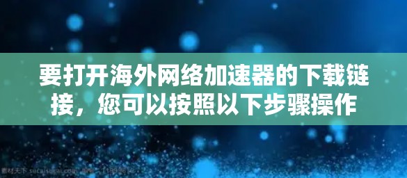 要打开海外网络加速器的下载链接，您可以按照以下步骤操作
