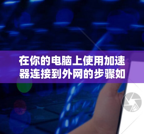 在你的电脑上使用加速器连接到外网的步骤如下