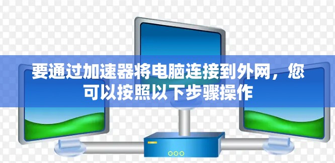 要通过加速器将电脑连接到外网，您可以按照以下步骤操作