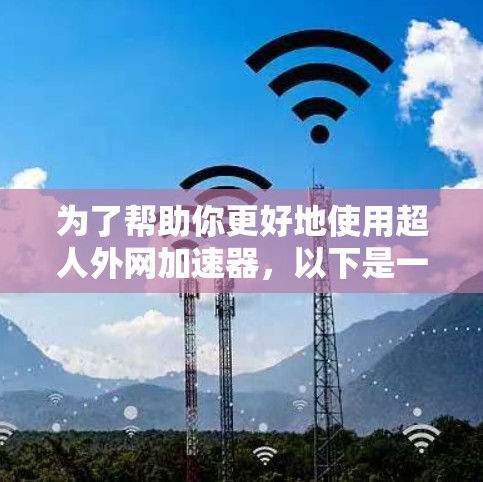 为了帮助你更好地使用超人外网加速器，以下是一些详细的步骤和建议
