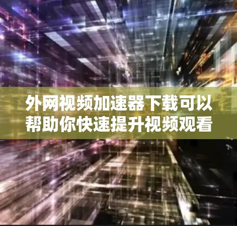 外网视频加速器下载可以帮助你快速提升视频观看质量，尤其是在外网速度较慢的情况下。以下是一些推荐的外网视频加速器及使用方法