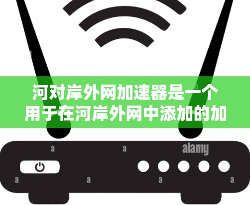 河对岸外网加速器是一个用于在河岸外网中添加的加速器功能，支持多种请求类型和自定义响应。以下是该加速器的功能说明和示例代码