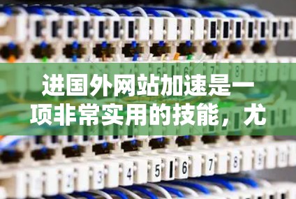 进国外网站加速是一项非常实用的技能，尤其是在需要快速访问国外网站的情况下。以下是一些推荐的加速器工具，帮助您快速提升网页速度