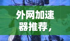 外网加速器推荐，如何提升网络速度