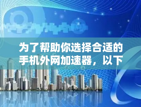 为了帮助你选择合适的手机外网加速器，以下是一些关键点和步骤的总结