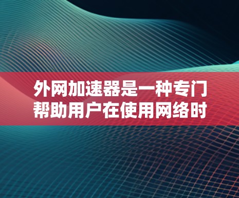 外网加速器是一种专门帮助用户在使用网络时提高数据传输速率的工具。它通过优化数据传输路径和减少延迟来提升网络性能。以下是一些常见的外网加速器和如何使用它们