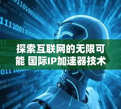 探索互联网的无限可能 国际IP加速器技术解析