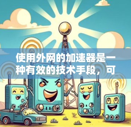 使用外网的加速器是一种有效的技术手段，可以帮助用户更快地下载文件和搜索信息。以下是使用外网加速器的详细步骤