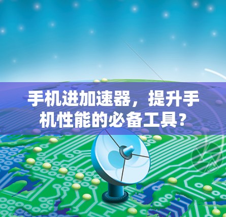 手机进加速器，提升手机性能的必备工具？