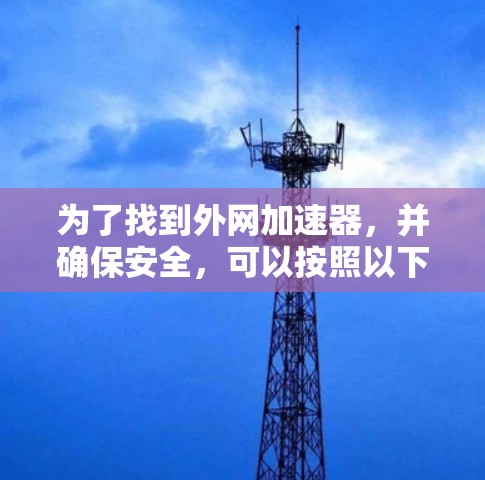 为了找到外网加速器,并确保安全,可以按照以下步骤进行 为了找到外网加速器,并确保安全,可以按照以下步骤进行