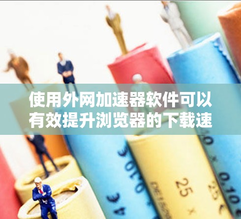 使用外网加速器软件可以有效提升浏览器的下载速度，以下是详细的步骤和建议
