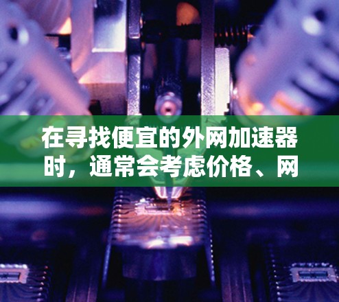 在寻找便宜的外网加速器时,通常会考虑价格、网络质量以及售后服务等因素。以下是一些性价比高的外网加速器推荐,供您参考 在寻找便宜的外网加速器时,通常会考虑价格、网络质量以及售后服务等因素。以下是一些性价比高的外网加速器推荐,供您参考