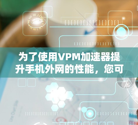 为了使用VPM加速器提升手机外网的性能，您可以按照以下步骤操作