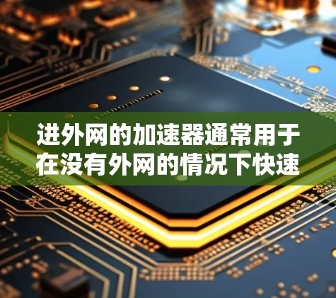 进外网的加速器通常用于在没有外网的情况下快速连接到网络。以下是一些适合进外网的加速器推荐 进外网的加速器通常用于在没有外网的情况下快速连接到网络。以下是一些适合进外网的加速器推荐