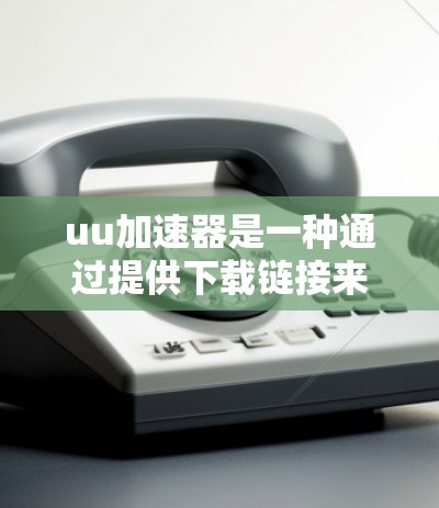 uu加速器是一种通过提供下载链接来加速特定网站或资源的工具。以下是使用uu加速器的建议和解决方案