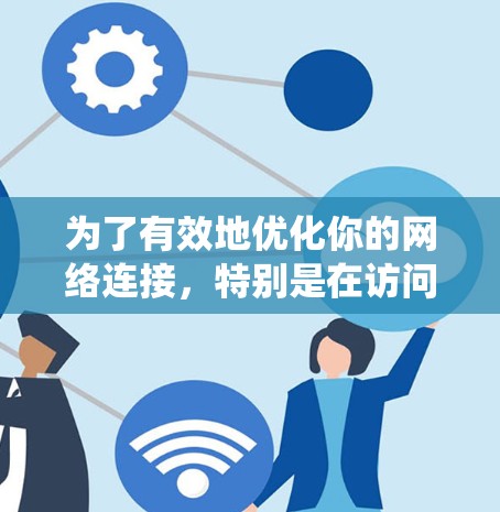 为了有效地优化你的网络连接,特别是在访问中国网站时,使用合适的网络加速器可以显著提高下载和访问速度。以下是一个系统化的指南,帮助你选择和使用网络加速器 为了有效地优化你的网络连接,特别是在访问中国网站时,使用合适的网络加速器可以显著提高下载和访问速度。以下是一个系统化的指南,帮助你选择和使用网络加速器