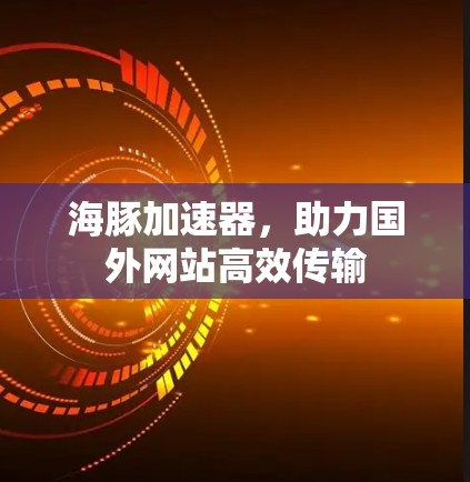 海豚加速器,助力国外网站高效传输 海豚加速器,助力国外网站高效传输