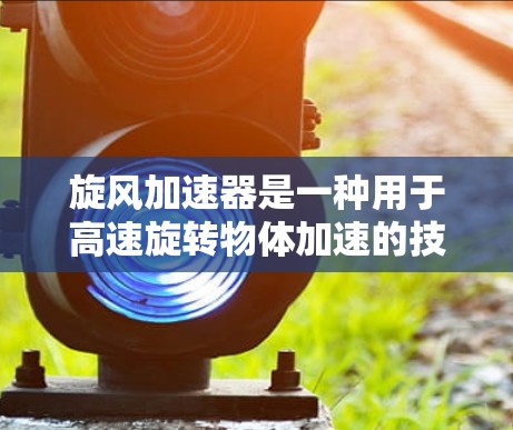 旋风加速器是一种用于高速旋转物体加速的技术装置，常见于机械、工业自动化等领域。旋风加速器的核心原理是利用旋转的动能来加速物体的运动速度。以下是一些关于旋风加速器的详细信息和解决方案