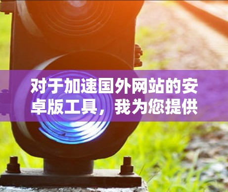 对于加速国外网站的安卓版工具，我为您提供几个常用的推荐，包括常用的加速器和一些其他有用的工具