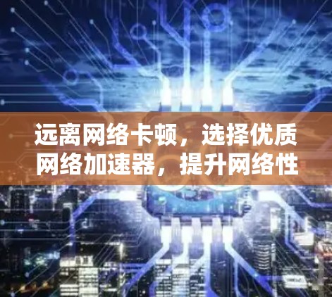 远离网络卡顿，选择优质网络加速器，提升网络性能的关键工具