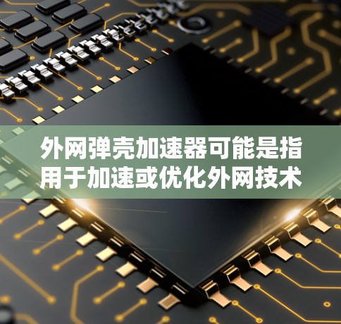 外网弹壳加速器可能是指用于加速或优化外网技术、弹壳设计、开发过程或其他技术领域中的加速工具。以下是一些可能的解释和信息