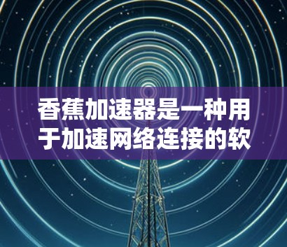 香蕉加速器是一种用于加速网络连接的软件或工具，通常用于提升网络速度。以下是一些关于如何使用香蕉加速器的指南