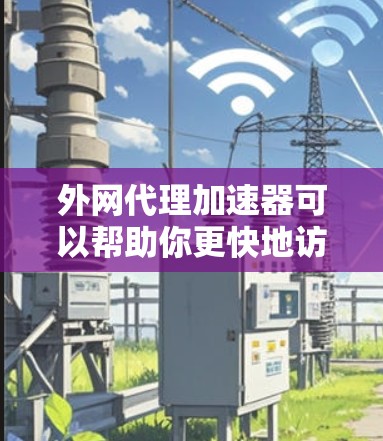 外网代理加速器可以帮助你更快地访问外网，尤其是当你的服务器或缓存较慢时。以下是一些常见的外网代理加速器推荐，供你参考