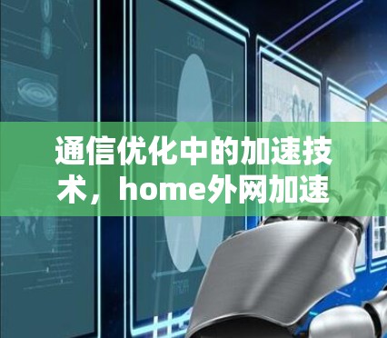 通信优化中的加速技术，home外网加速器的创新与应用