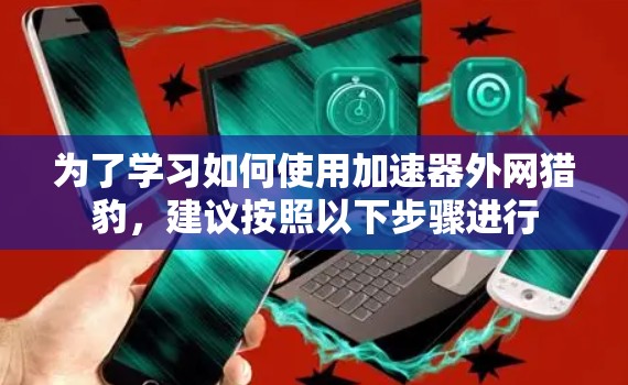 为了学习如何使用加速器外网猎豹,建议按照以下步骤进行 为了学习如何使用加速器外网猎豹,建议按照以下步骤进行