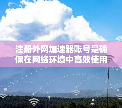 注册外网加速器账号是确保在网络环境中高效使用的重要步骤。以下是对该过程的详细指南