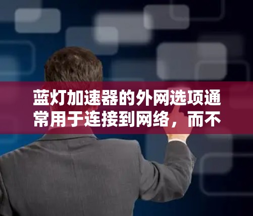 蓝灯加速器的外网选项通常用于连接到网络，而不是直接连接到外网。如果问题出现在外网选项中，通常是因为您需要添加IP地址信息。以下是逐步的解决方案