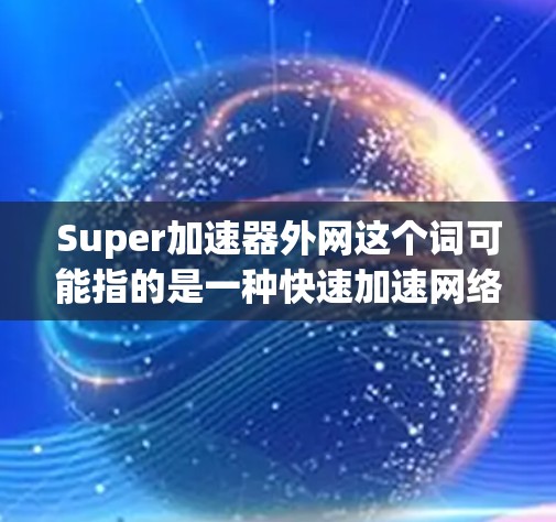 Super加速器外网这个词可能指的是一种快速加速网络或服务，或者是某个特定类型的网站。然而，由于Super加速器通常指的是一种加速软件，而外网可能指的是外部加速服务或网络加速功能，因此需要进一步明确