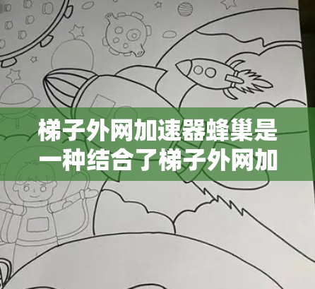 梯子外网加速器蜂巢是一种结合了梯子外网加速器和蜂巢结构的技术，旨在通过优化网络连接的物理结构来提高网络传输速度和稳定性。以下是对该技术的详细分析