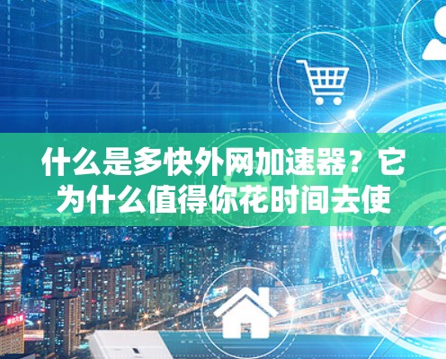 什么是多快外网加速器？它为什么值得你花时间去使用？