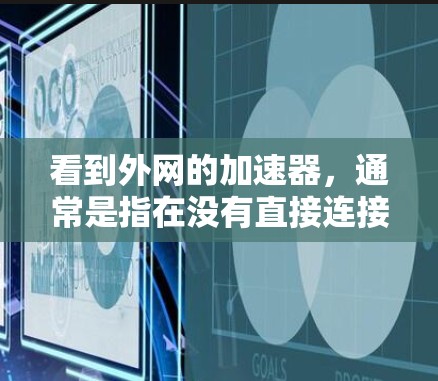 看到外网的加速器，通常是指在没有直接连接到外部网络的情况下，通过使用加速器软件来加速访问外部网络上的网站或应用程序。以下是一些常见的加速器软件和使用方法，帮助你优化外部网络的访问体验