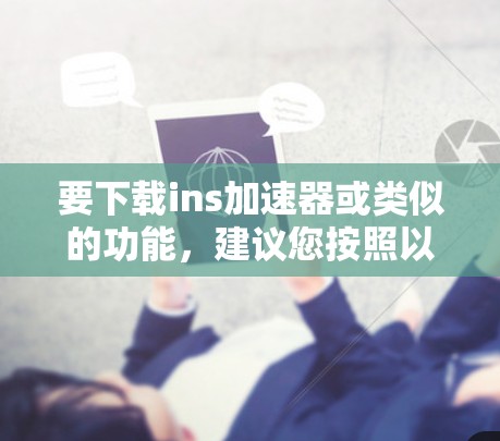 要下载ins加速器或类似的功能,建议您按照以下步骤操作 要下载ins加速器或类似的功能,建议您按照以下步骤操作
