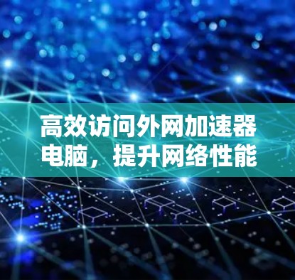 高效访问外网加速器电脑，提升网络性能的三大关键步骤