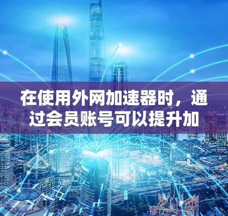 在使用外网加速器时，通过会员账号可以提升加速体验，但账号的管理需要谨慎。以下是一步步的指南，帮助您顺利使用会员账号