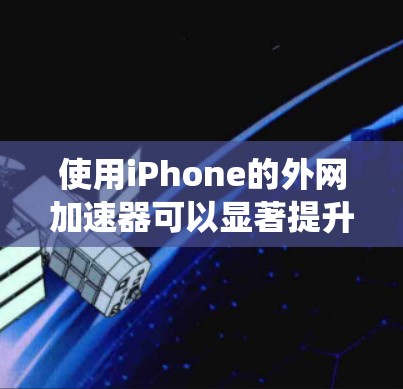 使用iPhone的外网加速器可以显著提升下载速度和系统流畅度。以下是详细的步骤指南