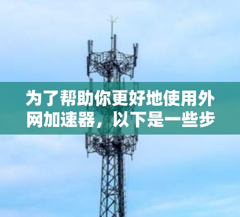 为了帮助你更好地使用外网加速器，以下是一些步骤和注意事项的总结