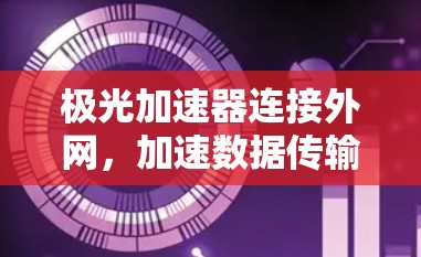 极光加速器连接外网，加速数据传输的新方案