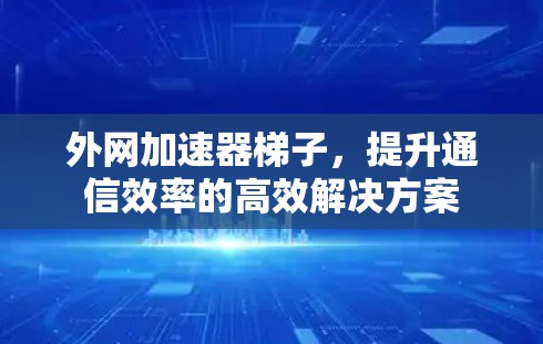 外网加速器梯子，提升通信效率的高效解决方案