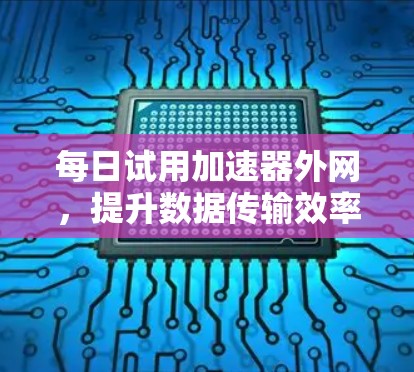 每日试用加速器外网，提升数据传输效率的通信解决方案