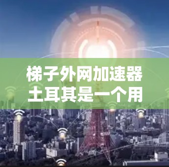 梯子外网加速器土耳其是一个用于提高梯子性能的设备，主要在建筑结构中应用。以下是关于该技术的详细总结