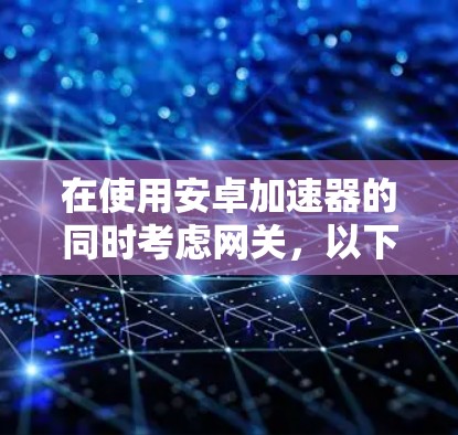 在使用安卓加速器的同时考虑网关，以下是详细的步骤和解释